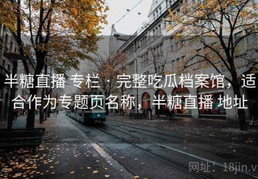半糖直播 专栏 · 完整吃瓜档案馆，适合作为专题页名称，半糖直播 地址