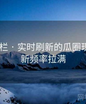 91网 专栏 · 实时刷新的瓜圈现场，更新频率拉满