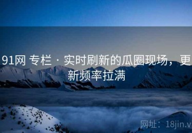 91网 专栏 · 实时刷新的瓜圈现场，更新频率拉满
