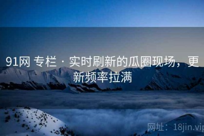 91网 专栏 · 实时刷新的瓜圈现场，更新频率拉满