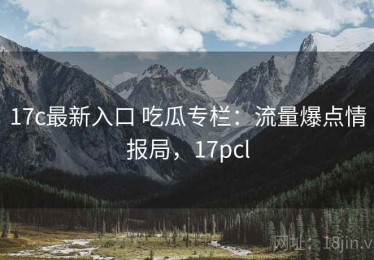 17c最新入口 吃瓜专栏：流量爆点情报局，17pcl