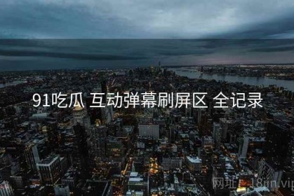 91吃瓜 互动弹幕刷屏区 全记录