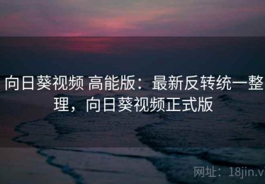 向日葵视频 高能版：最新反转统一整理，向日葵视频正式版