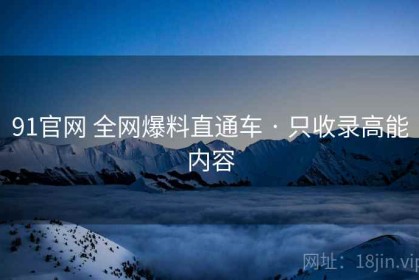 91官网 全网爆料直通车 · 只收录高能内容