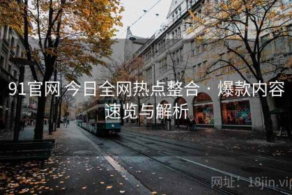 91官网 今日全网热点整合 · 爆款内容速览与解析