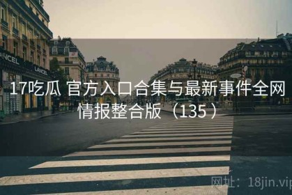 17吃瓜 官方入口合集与最新事件全网情报整合版（135 ）