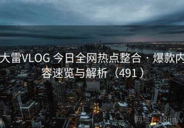 大雷VLOG 今日全网热点整合 · 爆款内容速览与解析（491 ）