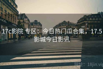17c影院 专区：今日热门瓜合集，17.5影城今日影讯