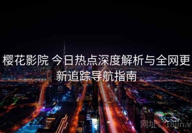 樱花影院 今日热点深度解析与全网更新追踪导航指南