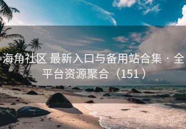 海角社区 最新入口与备用站合集 · 全平台资源聚合（151 ）