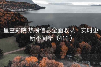 星空影院 热榜信息全面收录 · 实时更新不间断（416 ）