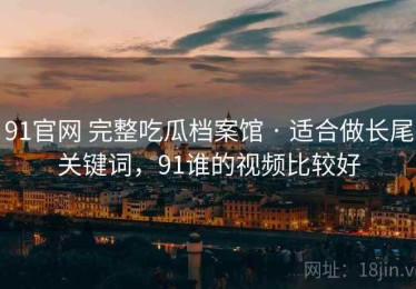 91官网 完整吃瓜档案馆 · 适合做长尾关键词，91谁的视频比较好