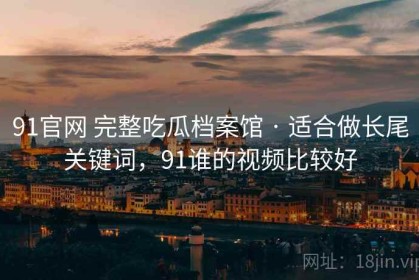 91官网 完整吃瓜档案馆 · 适合做长尾关键词，91谁的视频比较好