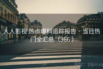 人人影视 热点爆料追踪报告 · 当日热门全汇总（366 ）