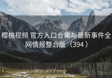 樱桃视频 官方入口合集与最新事件全网情报整合版（394 ）