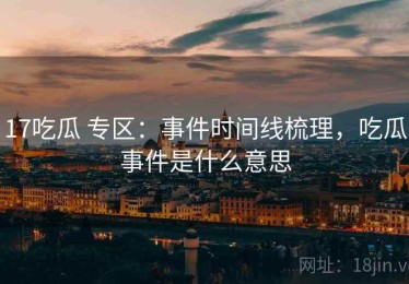 17吃瓜 专区：事件时间线梳理，吃瓜事件是什么意思