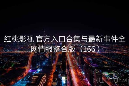 红桃影视 官方入口合集与最新事件全网情报整合版（166 ）