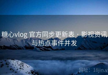 糖心vlog 官方同步更新表 · 影视资讯与热点事件并发