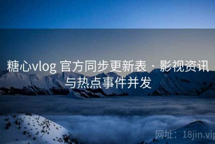 糖心vlog 官方同步更新表 · 影视资讯与热点事件并发
