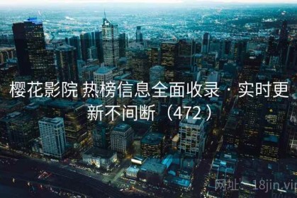 樱花影院 热榜信息全面收录 · 实时更新不间断（472 ）