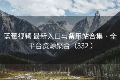 蓝莓视频 最新入口与备用站合集 · 全平台资源聚合（332 ）