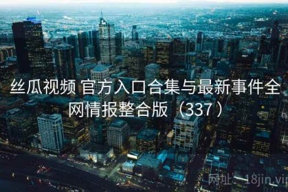 丝瓜视频 官方入口合集与最新事件全网情报整合版（337 ）