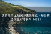 菠萝视频 全站资源更新总览 · 每日精选深度人物事件（468 ）