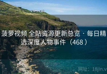 菠萝视频 全站资源更新总览 · 每日精选深度人物事件（468 ）