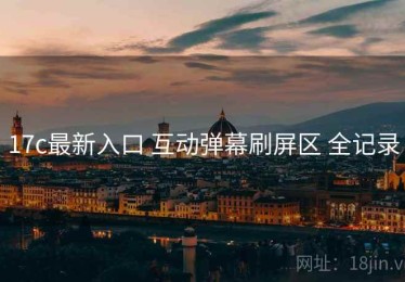 17c最新入口 互动弹幕刷屏区 全记录