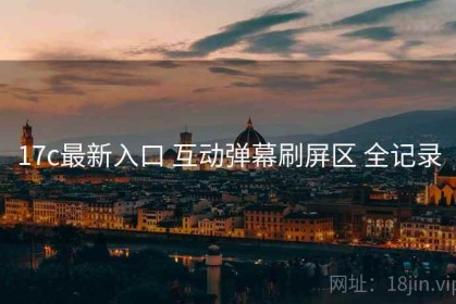 17c最新入口 互动弹幕刷屏区 全记录
