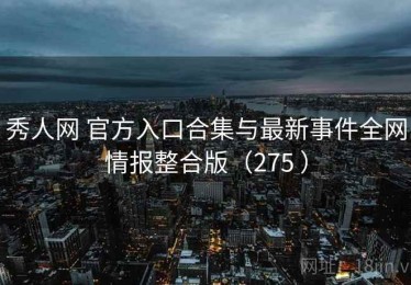 秀人网 官方入口合集与最新事件全网情报整合版（275 ）