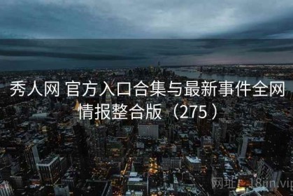 秀人网 官方入口合集与最新事件全网情报整合版（275 ）