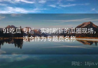 91吃瓜 专栏 · 实时刷新的瓜圈现场，适合作为专题页名称