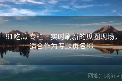 91吃瓜 专栏 · 实时刷新的瓜圈现场，适合作为专题页名称