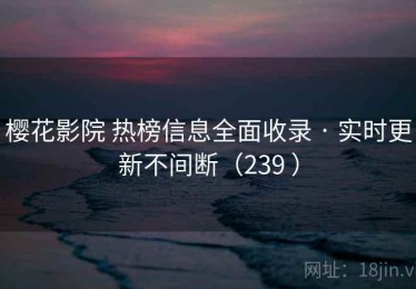 樱花影院 热榜信息全面收录 · 实时更新不间断（239 ）