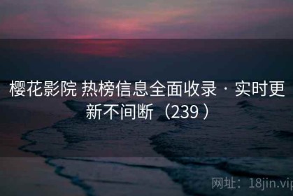 樱花影院 热榜信息全面收录 · 实时更新不间断（239 ）