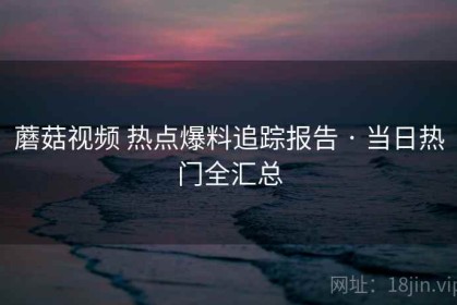 蘑菇视频 热点爆料追踪报告 · 当日热门全汇总