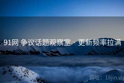 91网 争议话题观察室 · 更新频率拉满