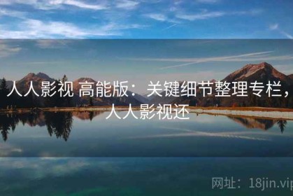 人人影视 高能版：关键细节整理专栏，人人影视还
