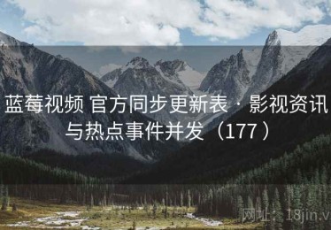 蓝莓视频 官方同步更新表 · 影视资讯与热点事件并发（177 ）