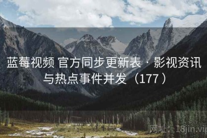 蓝莓视频 官方同步更新表 · 影视资讯与热点事件并发（177 ）