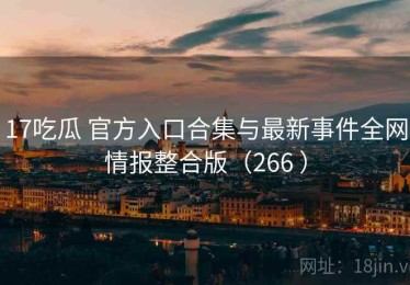 17吃瓜 官方入口合集与最新事件全网情报整合版（266 ）