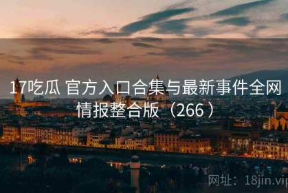 17吃瓜 官方入口合集与最新事件全网情报整合版（266 ）
