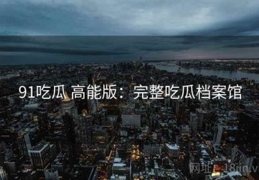 91吃瓜 高能版：完整吃瓜档案馆