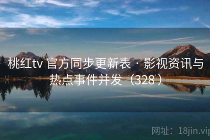 桃红tv 官方同步更新表 · 影视资讯与热点事件并发（328 ）