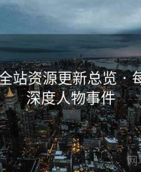 茶杯狐 全站资源更新总览 · 每日精选深度人物事件