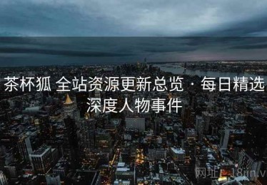 茶杯狐 全站资源更新总览 · 每日精选深度人物事件