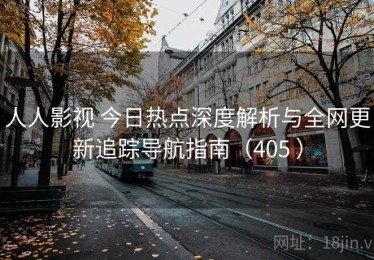 人人影视 今日热点深度解析与全网更新追踪导航指南（405 ）