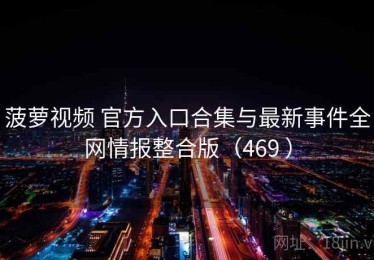 菠萝视频 官方入口合集与最新事件全网情报整合版（469 ）