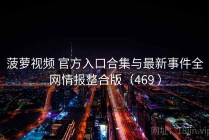 菠萝视频 官方入口合集与最新事件全网情报整合版（469 ）